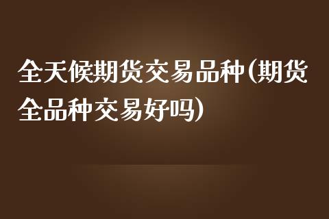 全天候期货交易品种(期货全品种交易好吗)_https://www.zztgc.com_黄金期货_第1张