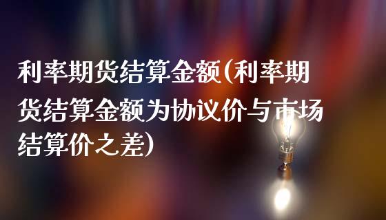 利率期货结算金额(利率期货结算金额为协议价与市场结算价之差)_https://www.zztgc.com_原油期货_第1张