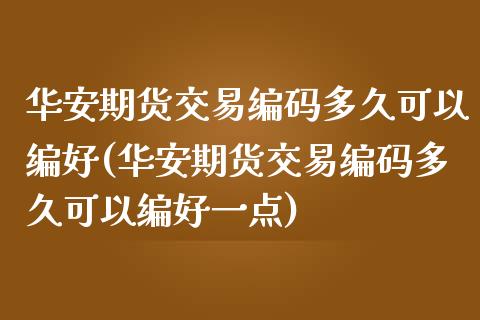华安期货交易编码多久可以编好(华安期货交易编码多久可以编好一点)_https://www.zztgc.com_期货入门_第1张