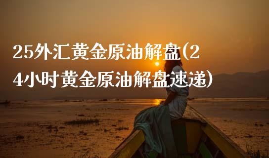 25外汇黄金原油解盘(24小时黄金原油解盘速递)_https://www.zztgc.com_期货入门_第1张