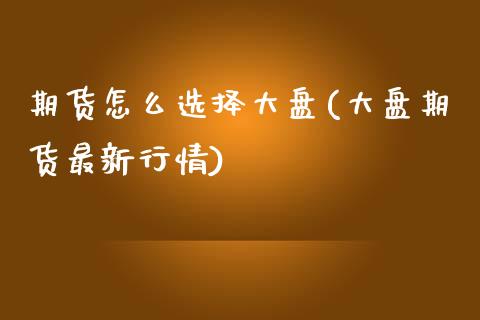 期货怎么选择大盘(大盘期货最新行情)_https://www.zztgc.com_黄金期货_第1张