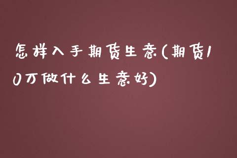 怎样入手期货生意(期货10万做什么生意好)_https://www.zztgc.com_期货直播_第1张