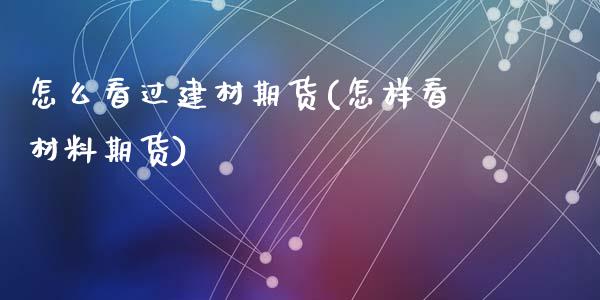怎么看过建材期货(怎样看材料期货)_https://www.zztgc.com_原油期货_第1张
