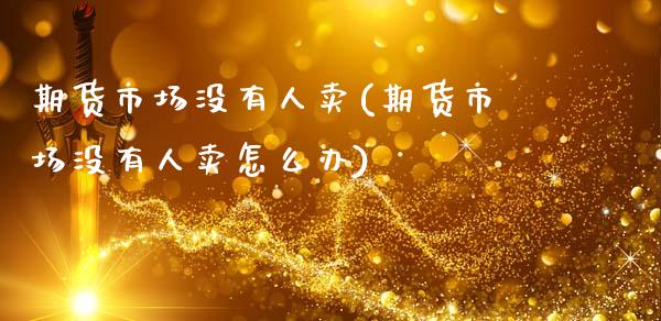 期货市场没有人卖(期货市场没有人卖怎么办)_https://www.zztgc.com_黄金期货_第1张