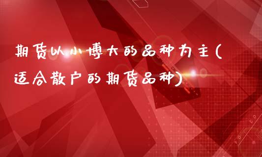 期货以小博大的品种为主(适合散户的期货品种)_https://www.zztgc.com_原油期货_第1张
