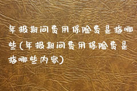 年报期间费用保险费是指哪些(年报期间费用保险费是指哪些内容)_https://www.zztgc.com_期货入门_第1张