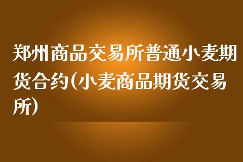 郑州商品交易所普通小麦期货合约(小麦商品期货交易所)_https://www.zztgc.com_原油期货_第1张