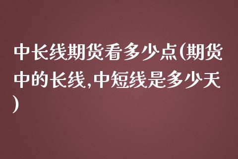 中长线期货看多少点(期货中的长线,中短线是多少天)_https://www.zztgc.com_期货行情_第1张