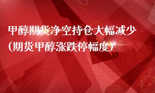 甲醇期货净空持仓大幅减少(期货甲醇涨跌停幅度)_https://www.zztgc.com_原油期货_第1张