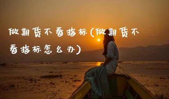 做期货不看指标(做期货不看指标怎么办)_https://www.zztgc.com_期货入门_第1张