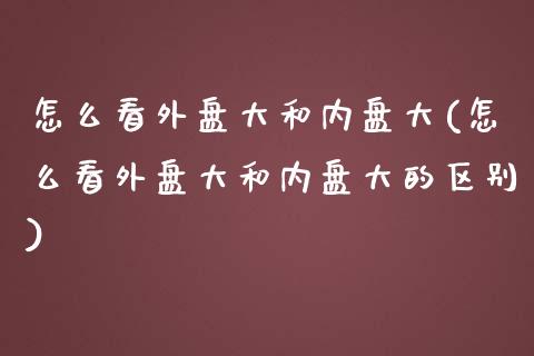 怎么看外盘大和内盘大(怎么看外盘大和内盘大的区别)_https://www.zztgc.com_黄金期货_第1张