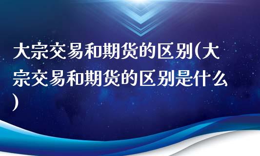 大宗交易和期货的区别(大宗交易和期货的区别是什么)_https://www.zztgc.com_期货入门_第1张