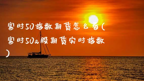 富时50指数期货怎么看(富时50a股期货实时指数)_https://www.zztgc.com_期货直播_第1张