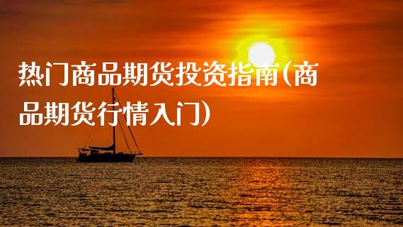 热门商品期货投资指南(商品期货行情入门)_https://www.zztgc.com_期货开户_第1张