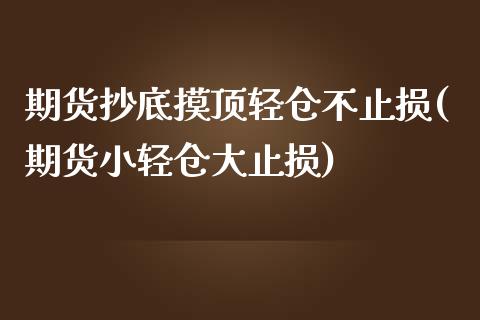 期货抄底摸顶轻仓不止损(期货小轻仓大止损)_https://www.zztgc.com_期货行情_第1张