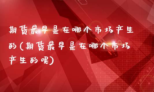 期货最早是在哪个市场产生的(期货最早是在哪个市场产生的呢)_https://www.zztgc.com_期货入门_第1张