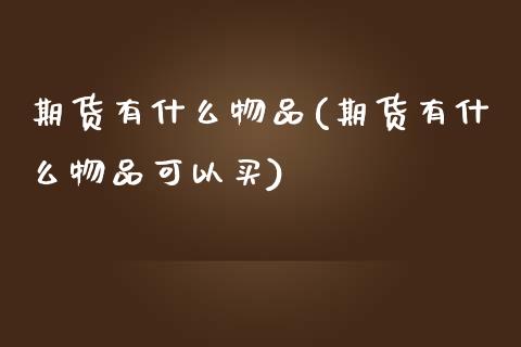 期货有什么物品(期货有什么物品可以买)_https://www.zztgc.com_期货入门_第1张