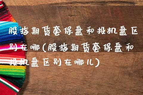 股指期货套保盘和投机盘区别在哪(股指期货套保盘和投机盘区别在哪儿)_https://www.zztgc.com_期货行情_第1张