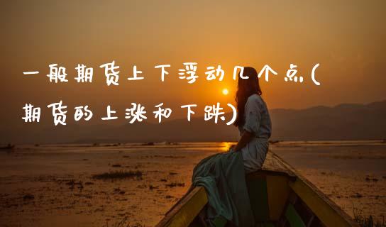 一般期货上下浮动几个点(期货的上涨和下跌)_https://www.zztgc.com_原油期货_第1张
