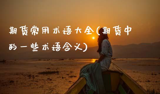 期货常用术语大全(期货中的一些术语含义)_https://www.zztgc.com_期货直播_第1张