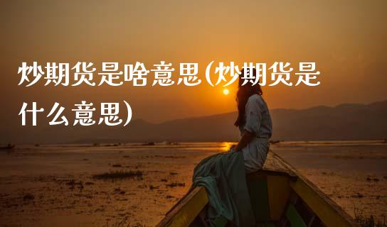 炒期货是啥意思(炒期货是什么意思)_https://www.zztgc.com_期货行情_第1张