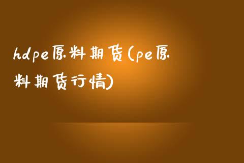 hdpe原料期货(pe原料期货行情)_https://www.zztgc.com_期货行情_第1张