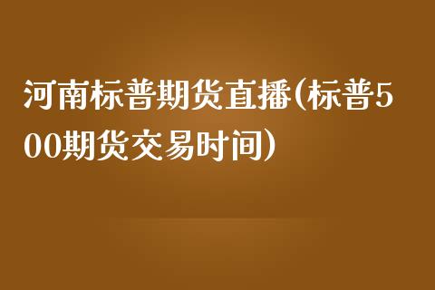河南标普期货直播(标普500期货交易时间)_https://www.zztgc.com_黄金期货_第1张