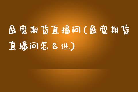 盈宽期货直播间(盈宽期货直播间怎么进)_https://www.zztgc.com_期货直播_第1张