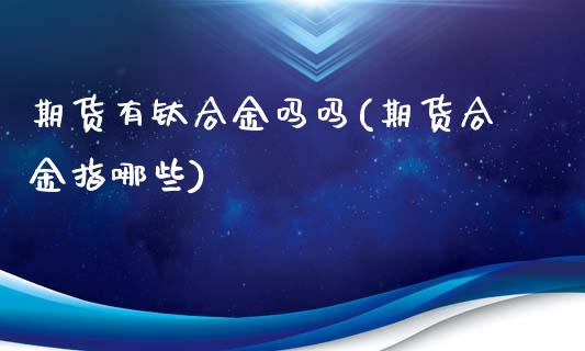 期货有钛合金吗吗(期货合金指哪些)_https://www.zztgc.com_原油期货_第1张