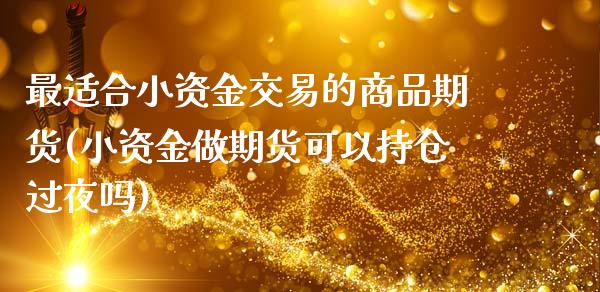 最适合小资金交易的商品期货(小资金做期货可以持仓过夜吗)_https://www.zztgc.com_期货直播_第1张