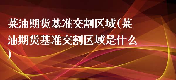 菜油期货基准交割区域(菜油期货基准交割区域是什么)_https://www.zztgc.com_期货入门_第1张
