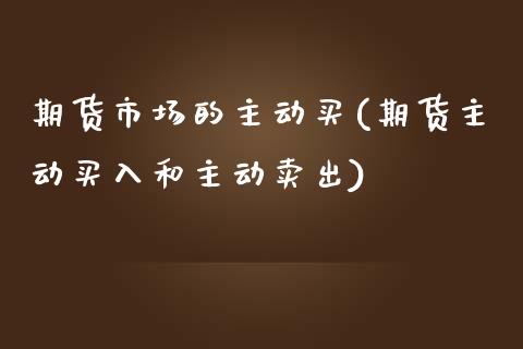 期货市场的主动买(期货主动买入和主动卖出)_https://www.zztgc.com_期货行情_第1张
