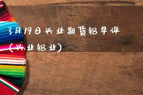 3月19日兴业期货铝早评(兴业铝业)_https://www.zztgc.com_黄金期货_第1张