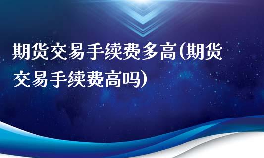 期货交易手续费多高(期货交易手续费高吗)_https://www.zztgc.com_期货行情_第1张