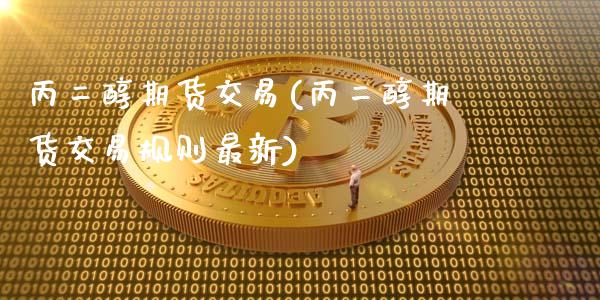丙二醇期货交易(丙二醇期货交易规则最新)_期货行情_第1张_珍投期货网 丙二醇期货交易(丙二醇期货交易规则最新)_https://www.zztgc.com_期货行情_第1张