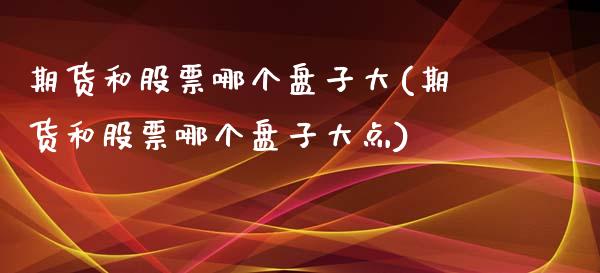 期货和股票哪个盘子大(期货和股票哪个盘子大点)_https://www.zztgc.com_期货行情_第1张