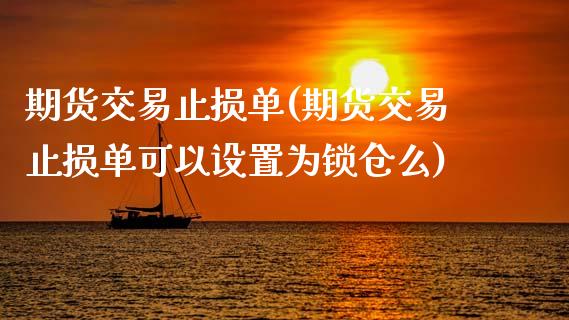 期货交易止损单(期货交易止损单可以设置为锁仓么)_https://www.zztgc.com_原油期货_第1张