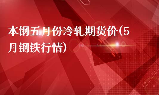 本钢五月份冷轧期货价(5月钢铁行情)_https://www.zztgc.com_期货开户_第1张