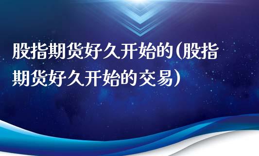 股指期货好久开始的(股指期货好久开始的交易)_https://www.zztgc.com_期货行情_第1张