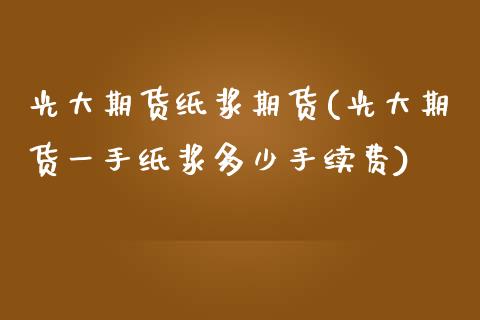光大期货纸浆期货(光大期货一手纸浆多少手续费)_https://www.zztgc.com_黄金期货_第1张