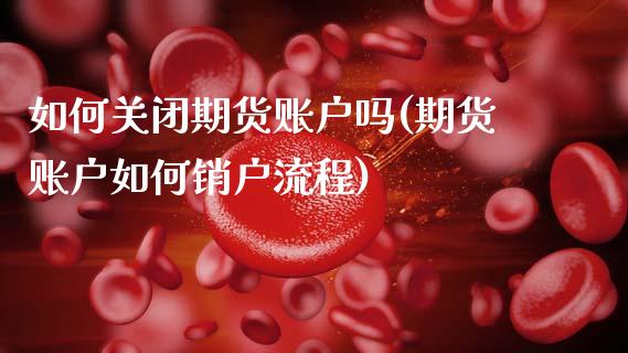 如何关闭期货账户吗(期货账户如何销户流程)_https://www.zztgc.com_期货行情_第1张