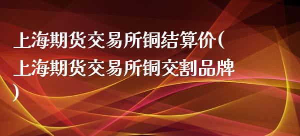 上海期货交易所铜结算价(上海期货交易所铜交割品牌)_https://www.zztgc.com_黄金期货_第1张