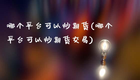 哪个平台可以炒期货(哪个平台可以炒期货交易)_https://www.zztgc.com_期货开户_第1张