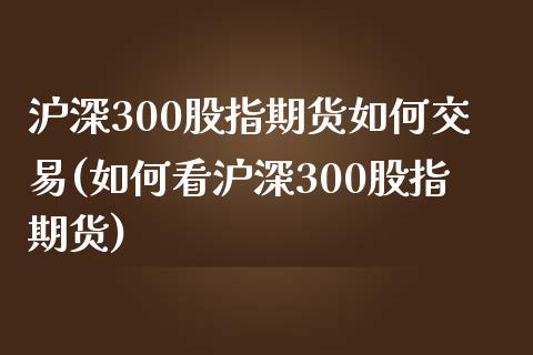 沪深300股指期货如何交易(如何看沪深300股指期货)_https://www.zztgc.com_期货直播_第1张
