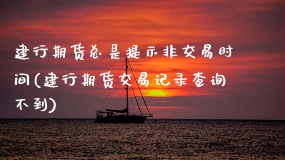 建行期货总是提示非交易时间(建行期货交易记录查询不到)_https://www.zztgc.com_期货入门_第1张