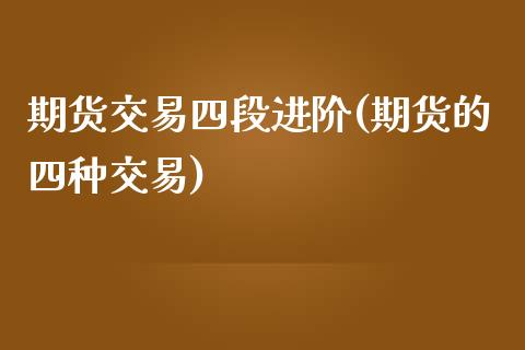 期货交易四段进阶(期货的四种交易)_https://www.zztgc.com_期货行情_第1张