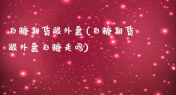 白糖期货跟外盘(白糖期货跟外盘白糖走吗)_https://www.zztgc.com_黄金期货_第1张