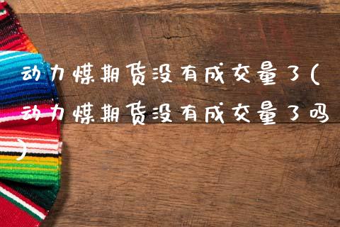 动力煤期货没有成交量了(动力煤期货没有成交量了吗)_https://www.zztgc.com_原油期货_第1张