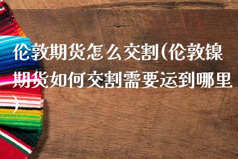 伦敦期货怎么交割(伦敦镍期货如何交割需要运到哪里)_https://www.zztgc.com_期货入门_第1张