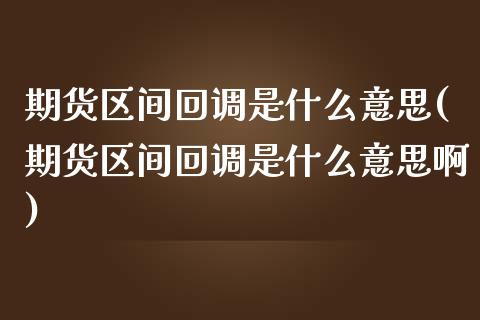 期货区间回调是什么意思(期货区间回调是什么意思啊)_https://www.zztgc.com_期货行情_第1张